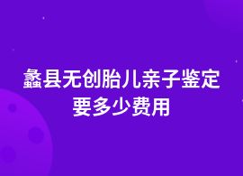 蠡縣無創胎兒親子鑒定需要多少錢一個